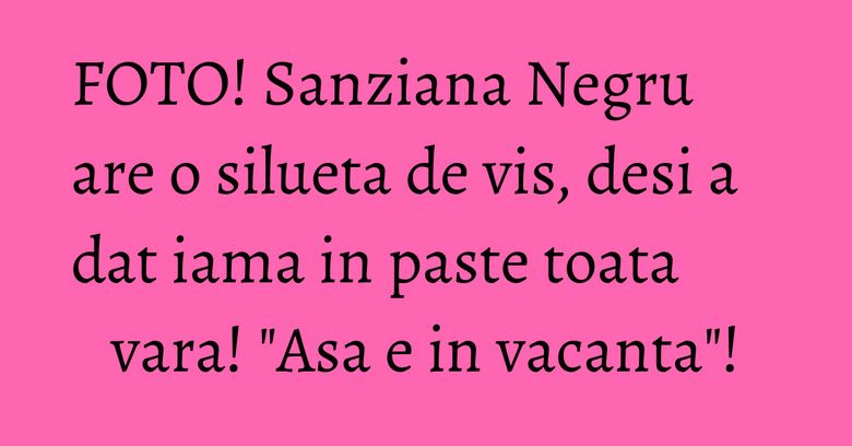 FOTO! Sanziana Negru are o silueta de vis, desi a dat iama in paste toata vara! "Asa e in vacanta"! FOTO! Sanziana Negru are o silueta de vis, desi a dat iama in paste toata vara! "Asa e in vacanta"!