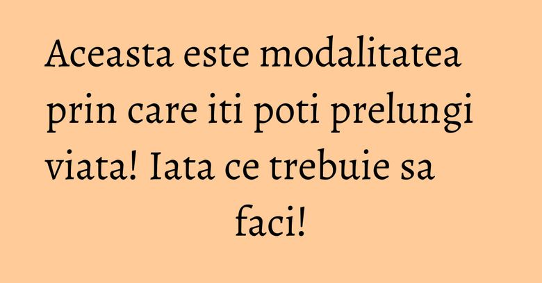 Aceasta este modalitatea prin care iti poti prelungi viata! Iata ce trebuie sa faci!
