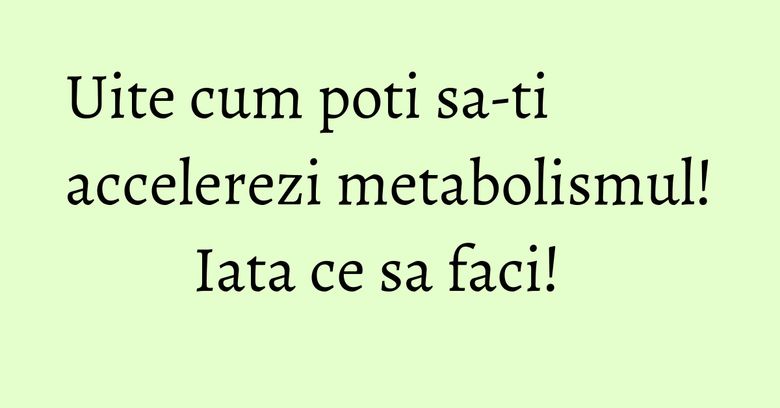 Uite cum poti sa-ti accelerezi metabolismul! Iata ce sa faci! Uite cum poti sa-ti accelerezi metabolismul! Iata ce sa faci!