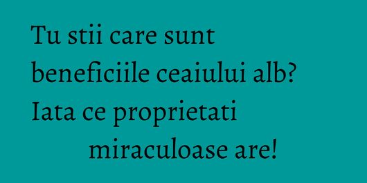 Tu stii care sunt beneficiile ceaiului alb? Iata ce proprietati miraculoase are!
