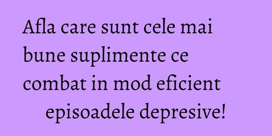 Afla care sunt cele mai bune suplimente ce combat in mod eficient episoadele depresive!