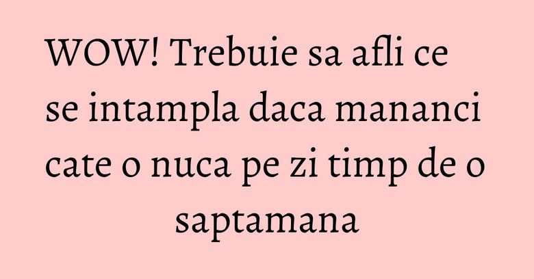 WOW! Trebuie sa afli ce se intampla daca mananci cate o nuca pe zi timp de o saptamana