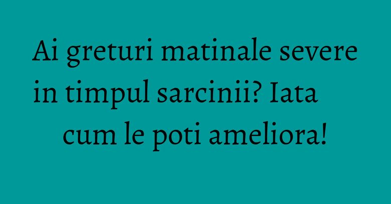 Ai greturi matinale severe in timpul sarcinii? Iata cum le poti ameliora! Ai greturi matinale severe in timpul sarcinii? Iata cum le poti ameliora!