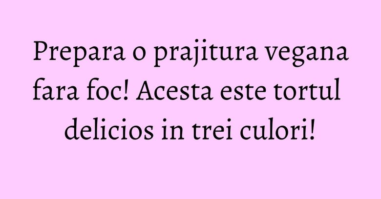 Prepara o prajitura vegana fara foc! Acesta este tortul delicios in trei culori! Prepara o prajitura vegana fara foc! Acesta este tortul delicios in trei culori!