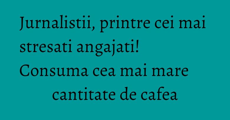 Jurnalistii, printre cei mai stresati angajati! Consuma cea mai mare cantitate de cafea Jurnalistii, printre cei mai stresati angajati! Consuma cea mai mare cantitate de cafea