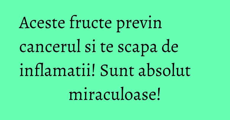 Aceste fructe previn cancerul si te scapa de inflamatii! Sunt absolut miraculoase!