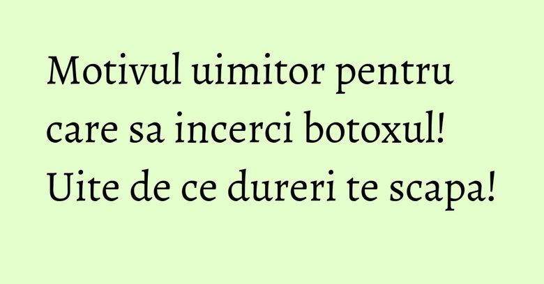 Motivul uimitor pentru care sa incerci botoxul! Uite de ce dureri te scapa! Motivul uimitor pentru care sa incerci botoxul! Uite de ce dureri te scapa!