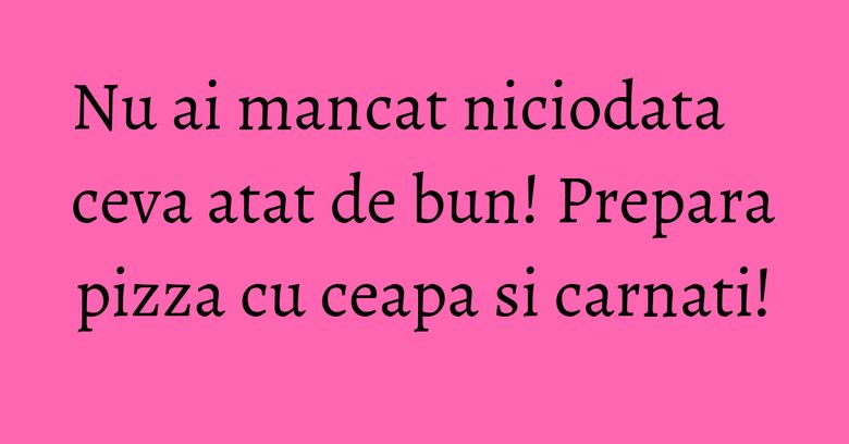 Nu ai mancat niciodata ceva atat de bun! Prepara pizza cu ceapa si carnati! Nu ai mancat niciodata ceva atat de bun! Prepara pizza cu ceapa si carnati!