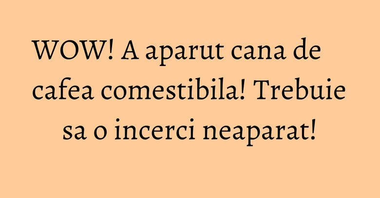 WOW! A aparut cana de cafea comestibila! Trebuie sa o incerci neaparat!