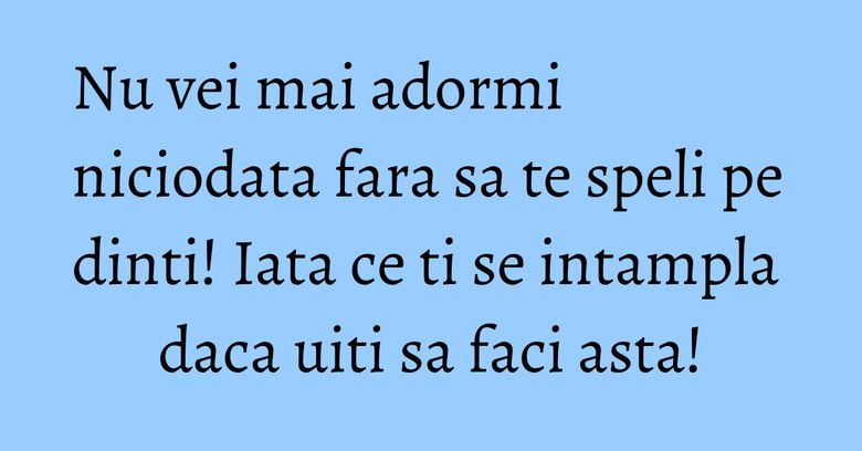 Nu vei mai adormi niciodata fara sa te speli pe dinti! Iata ce ti se intampla daca uiti sa faci asta!