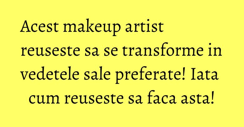 Acest makeup artist reuseste sa se transforme in vedetele sale preferate! Iata cum reuseste sa faca asta! Acest makeup artist reuseste sa se transforme in vedetele sale preferate! Iata cum reuseste sa faca asta!