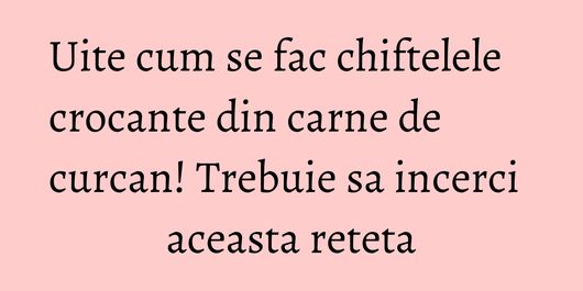 Uite cum se fac chiftelele crocante din carne de curcan! Trebuie sa incerci aceasta reteta