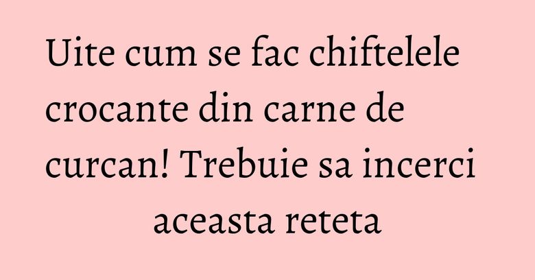 Uite cum se fac chiftelele crocante din carne de curcan! Trebuie sa incerci aceasta reteta Uite cum se fac chiftelele crocante din carne de curcan! Trebuie sa incerci aceasta reteta