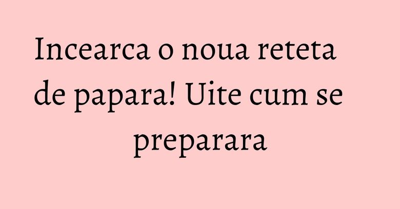 Incearca o noua reteta de papara! Uite cum se preparara
