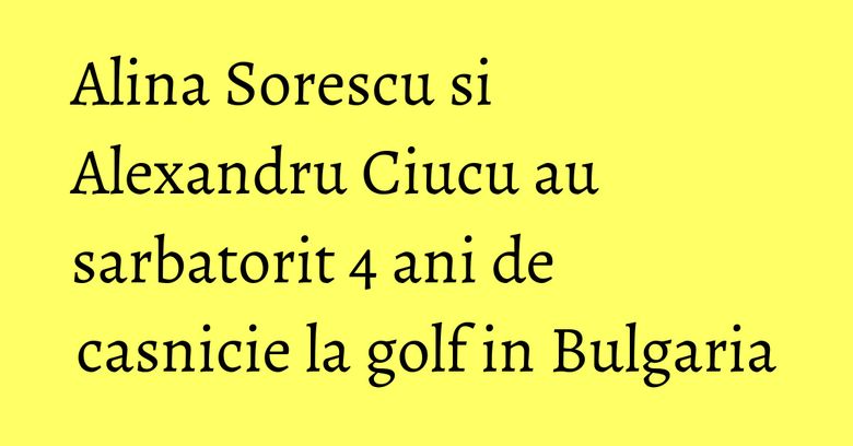 Alina Sorescu si Alexandru Ciucu au sarbatorit 4 ani de casnicie la golf in Bulgaria Alina Sorescu si Alexandru Ciucu au sarbatorit 4 ani de casnicie la golf in Bulgaria