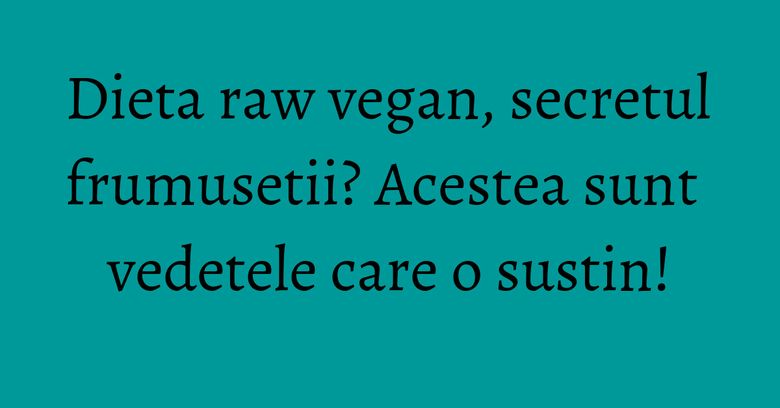 Dieta raw vegan, secretul frumusetii? Acestea sunt vedetele care o sustin! Dieta raw vegan, secretul frumusetii? Acestea sunt vedetele care o sustin!