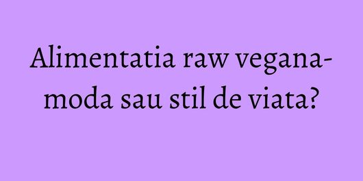 Alimentatia raw vegana- moda sau stil de viata?