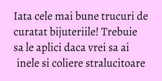 Iata cele mai bune trucuri de curatat bijuteriile! Trebuie sa le aplici daca vrei sa ai inele si coliere stralucitoare