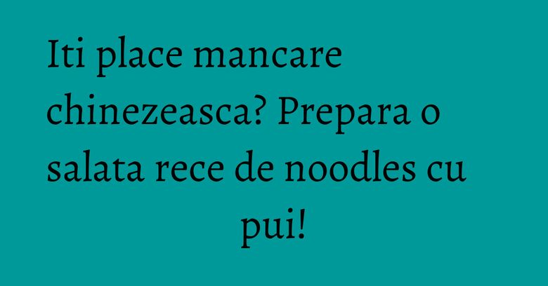 Iti place mancare chinezeasca? Prepara o salata rece de noodles cu pui! Iti place mancare chinezeasca? Prepara o salata rece de noodles cu pui!