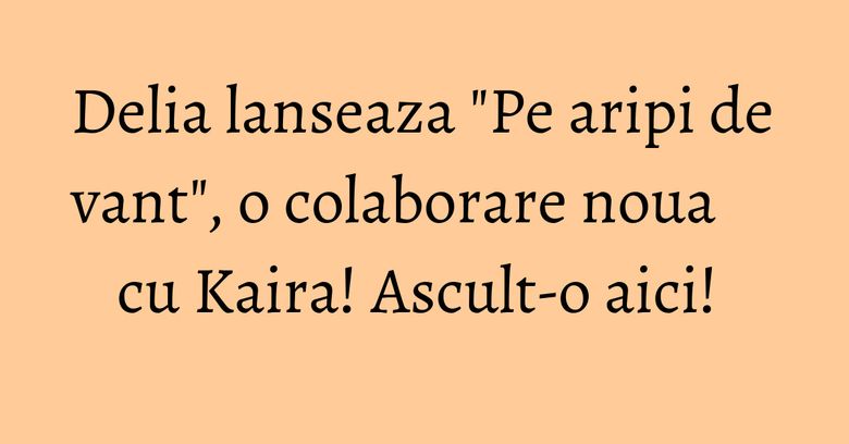Delia lanseaza "Pe aripi de vant", o colaborare noua cu Kaira! Ascult-o aici!&nbsp;