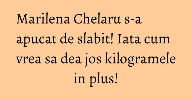 Marilena Chelaru s-a apucat de slabit! Iata cum vrea sa dea jos kilogramele in plus!