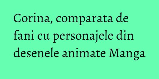 Corina, comparata de fani cu personajele din desenele animate Manga