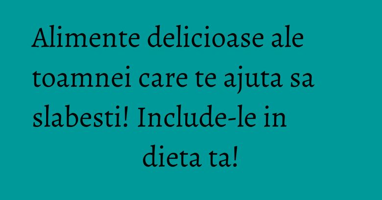 Alimente delicioase ale toamnei care te ajuta sa slabesti! Include-le in dieta ta! Alimente delicioase ale toamnei care te ajuta sa slabesti! Include-le in dieta ta!