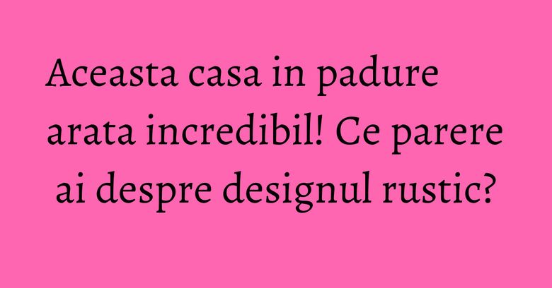 Aceasta casa in padure arata incredibil! Ce parere ai despre designul rustic?
