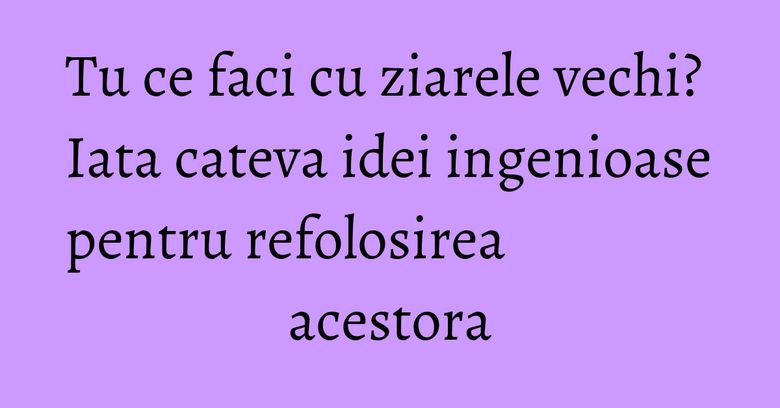 Tu ce faci cu ziarele vechi? Iata cateva idei ingenioase pentru refolosirea acestora Tu ce faci cu ziarele vechi? Iata cateva idei ingenioase pentru refolosirea acestora