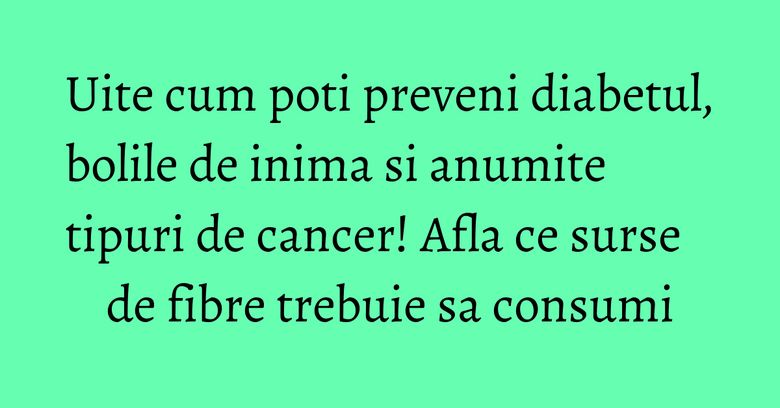 Uite cum poti preveni diabetul, bolile de inima si anumite tipuri de cancer! Afla ce surse de fibre trebuie sa consumi