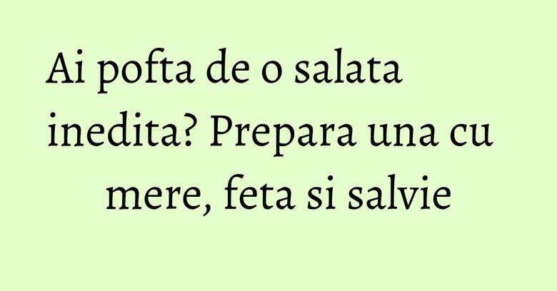 Ai pofta de o salata inedita? Prepara una cu mere, feta si salvie Ai pofta de o salata inedita? Prepara una cu mere, feta si salvie
