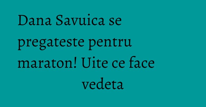 Dana Savuica se pregateste pentru maraton! Uite ce face vedeta Dana Savuica se pregateste pentru maraton! Uite ce face vedeta