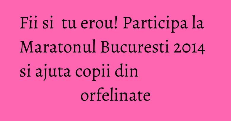 Fii si tu erou! Participa la Maratonul Bucuresti 2014 si ajuta copii din orfelinate Fii si tu erou! Participa la Maratonul Bucuresti 2014 si ajuta copii din orfelinate