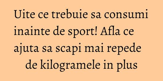 Uite ce trebuie sa consumi inainte de sport! Afla ce ajuta sa scapi mai repede de kilogramele in plus