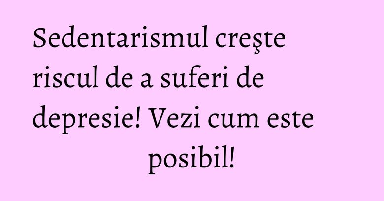 Sedentarismul creşte riscul de a suferi de depresie! Vezi cum este posibil! Sedentarismul creşte riscul de a suferi de depresie! Vezi cum este posibil!
