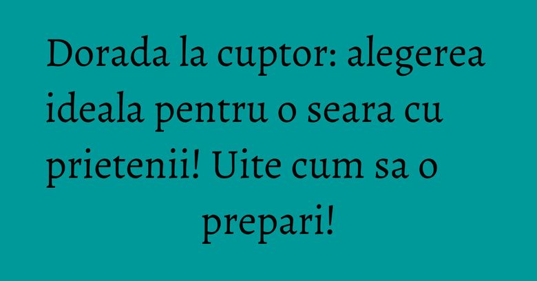 Dorada la cuptor: alegerea ideala pentru o seara cu prietenii! Uite cum sa o prepari! Dorada la cuptor: alegerea ideala pentru o seara cu prietenii! Uite cum sa o prepari!