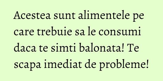 Acestea sunt alimentele pe care trebuie sa le consumi daca te simti balonata! Te scapa imediat de probleme!