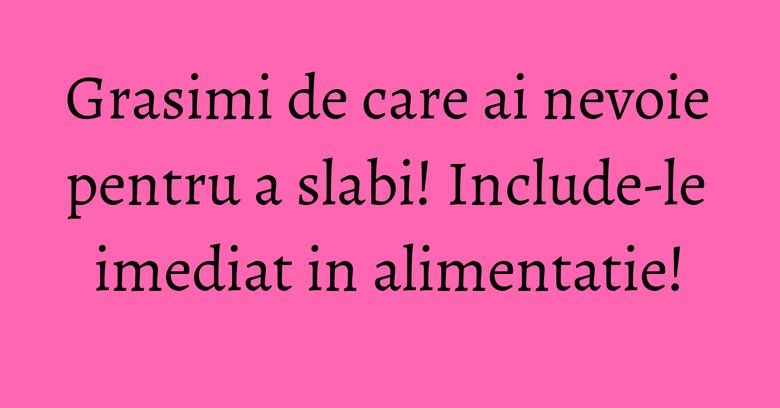 Grasimi de care ai nevoie pentru a slabi! Include-le imediat in alimentatie!