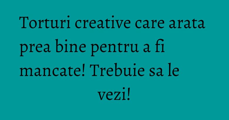 Torturi creative care arata prea bine pentru a fi mancate! Trebuie sa le vezi! Torturi creative care arata prea bine pentru a fi mancate! Trebuie sa le vezi!