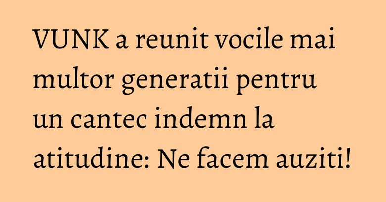 VUNK a reunit vocile mai multor generatii pentru un cantec indemn la atitudine: Ne facem auziti! VUNK a reunit vocile mai multor generatii pentru un cantec indemn la atitudine: Ne facem auziti!