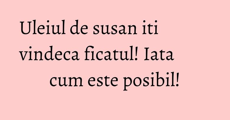 Uleiul de susan iti vindeca ficatul! Iata cum este posibil! Uleiul de susan iti vindeca ficatul! Iata cum este posibil!