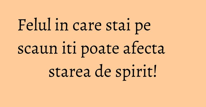 Felul in care stai pe scaun iti poate afecta starea de spirit!