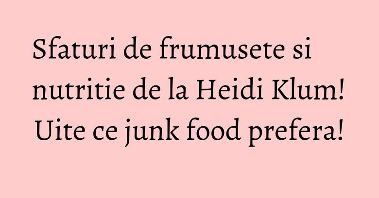 Sfaturi de frumusete si nutritie de la Heidi Klum! Uite ce junk food prefera! Sfaturi de frumusete si nutritie de la Heidi Klum! Uite ce junk food prefera!