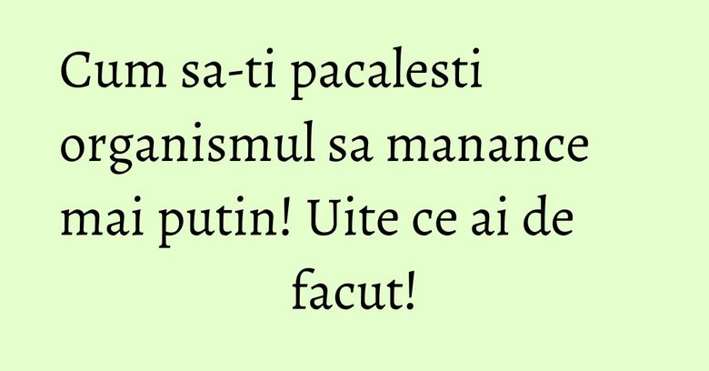 Cum sa-ti pacalesti organismul sa manance mai putin! Uite ce ai de facut! Cum sa-ti pacalesti organismul sa manance mai putin! Uite ce ai de facut!