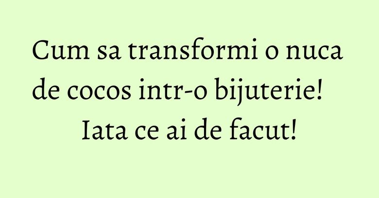 Cum sa transformi o nuca de cocos intr-o bijuterie! Iata ce ai de facut! Cum sa transformi o nuca de cocos intr-o bijuterie! Iata ce ai de facut!