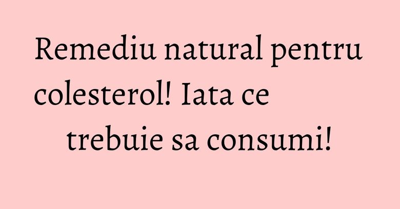 Remediu natural pentru colesterol! Iata ce trebuie sa consumi!