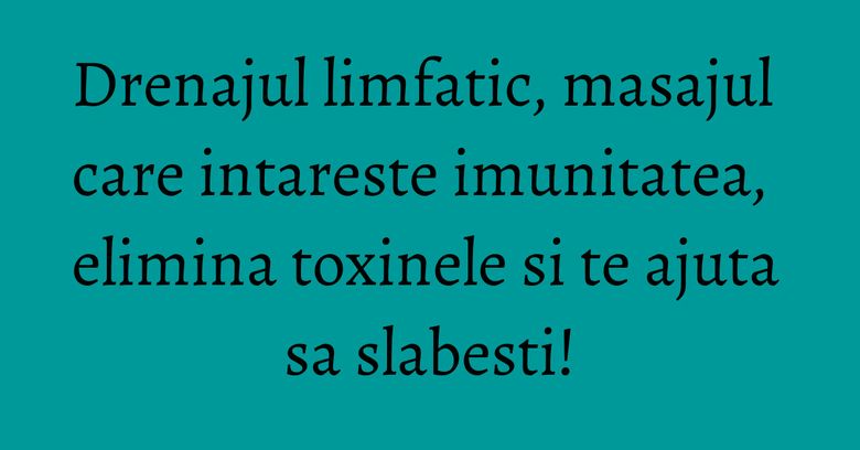 Drenajul limfatic, masajul care intareste imunitatea, elimina toxinele si te ajuta sa slabesti!