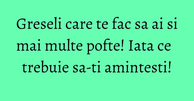 Greseli care te fac sa ai si mai multe pofte! Iata ce trebuie sa-ti amintesti! Greseli care te fac sa ai si mai multe pofte! Iata ce trebuie sa-ti amintesti!