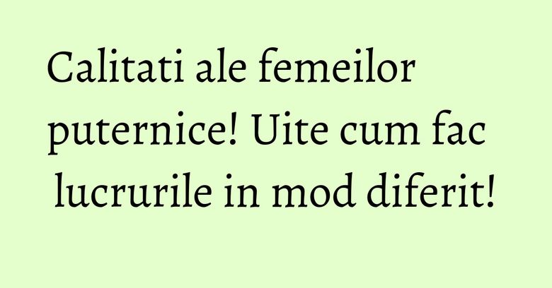 Calitati ale femeilor puternice! Uite cum fac lucrurile in mod diferit! Calitati ale femeilor puternice! Uite cum fac lucrurile in mod diferit!