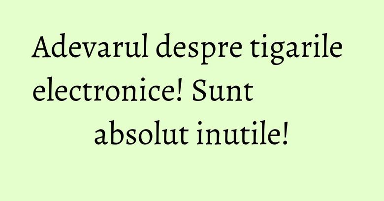Adevarul despre tigarile electronice! Sunt absolut inutile!